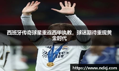 西班牙传奇球星重返西甲执教，球迷期待重现黄金时代