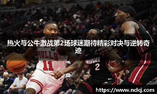 热火与公牛激战第2场球迷期待精彩对决与逆转奇迹