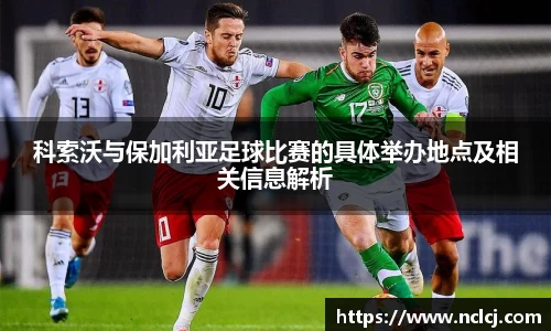 科索沃与保加利亚足球比赛的具体举办地点及相关信息解析