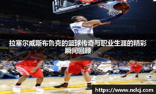 拉塞尔威斯布鲁克的篮球传奇与职业生涯的精彩瞬间回顾