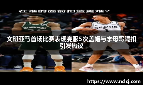 文班亚马首场比赛表现亮眼5次盖帽与字母哥隔扣引发热议