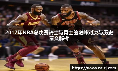 2017年NBA总决赛骑士与勇士的巅峰对决与历史意义解析