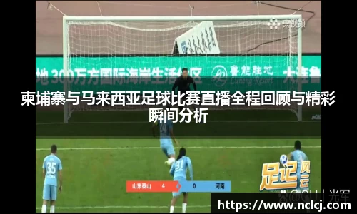 柬埔寨与马来西亚足球比赛直播全程回顾与精彩瞬间分析
