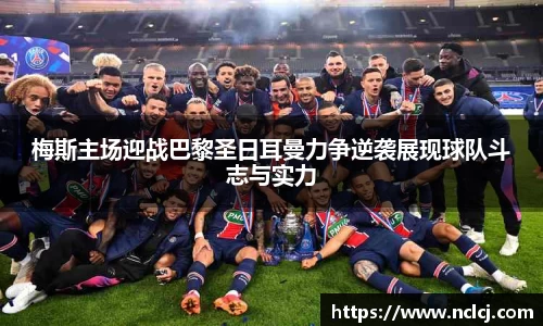 梅斯主场迎战巴黎圣日耳曼力争逆袭展现球队斗志与实力