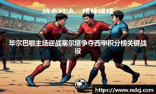 毕尔巴鄂主场迎战塞尔塔争夺西甲积分榜关键战役