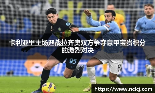 卡利亚里主场迎战拉齐奥双方争夺意甲宝贵积分的激烈对决