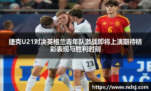 捷克U21对决英格兰青年队激战即将上演期待精彩表现与胜利时刻