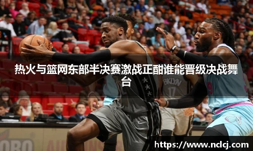 热火与篮网东部半决赛激战正酣谁能晋级决战舞台
